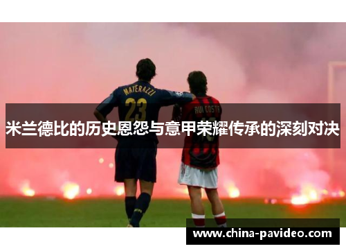 米兰德比的历史恩怨与意甲荣耀传承的深刻对决