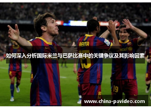 如何深入分析国际米兰与巴萨比赛中的关键争议及其影响因素