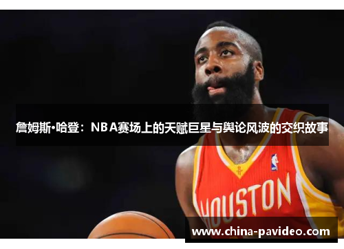 詹姆斯·哈登：NBA赛场上的天赋巨星与舆论风波的交织故事
