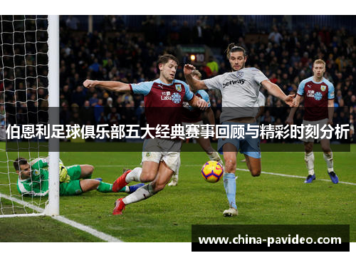 伯恩利足球俱乐部五大经典赛事回顾与精彩时刻分析