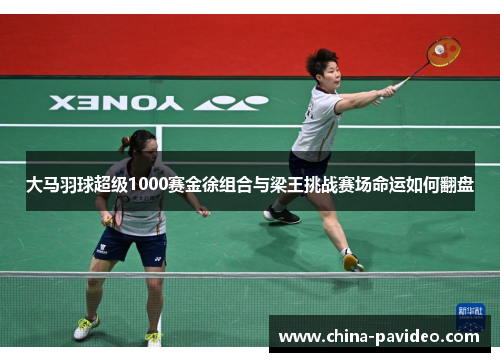 大马羽球超级1000赛金徐组合与梁王挑战赛场命运如何翻盘