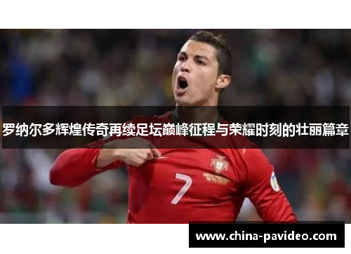罗纳尔多辉煌传奇再续足坛巅峰征程与荣耀时刻的壮丽篇章