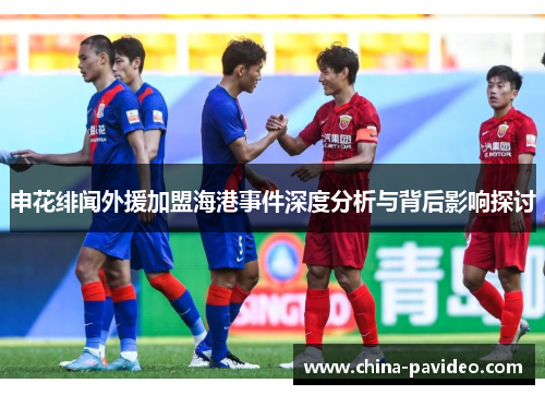 申花绯闻外援加盟海港事件深度分析与背后影响探讨