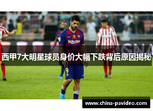西甲7大明星球员身价大幅下跌背后原因揭秘