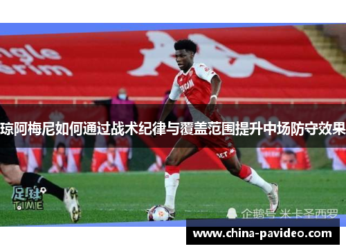 琼阿梅尼如何通过战术纪律与覆盖范围提升中场防守效果