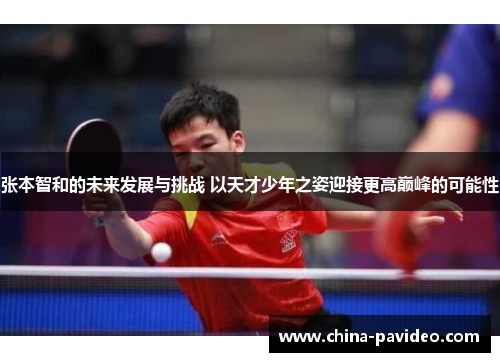 张本智和的未来发展与挑战 以天才少年之姿迎接更高巅峰的可能性
