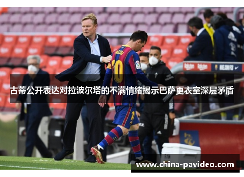 古蒂公开表达对拉波尔塔的不满情绪揭示巴萨更衣室深层矛盾