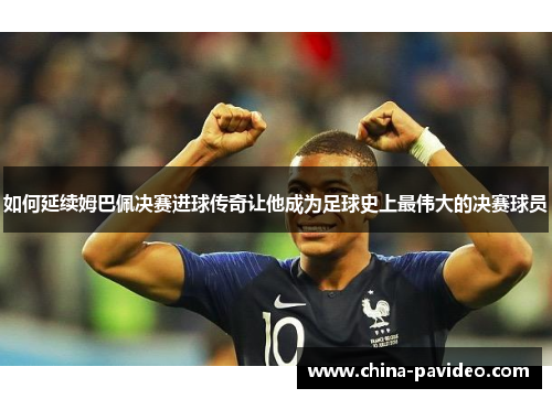 如何延续姆巴佩决赛进球传奇让他成为足球史上最伟大的决赛球员