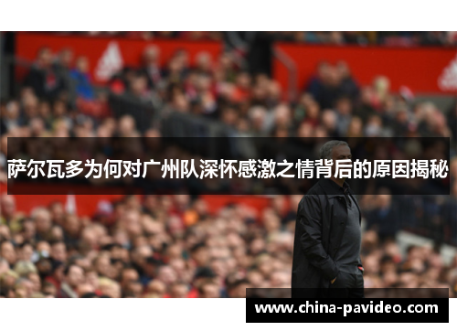 萨尔瓦多为何对广州队深怀感激之情背后的原因揭秘