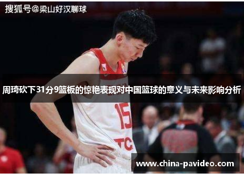 周琦砍下31分9篮板的惊艳表现对中国篮球的意义与未来影响分析