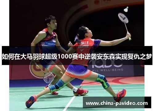 如何在大马羽球超级1000赛中逆袭安东森实现复仇之梦