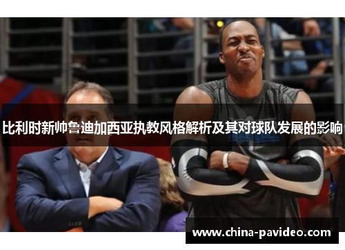 比利时新帅鲁迪加西亚执教风格解析及其对球队发展的影响