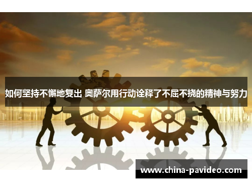 如何坚持不懈地复出 奥萨尔用行动诠释了不屈不挠的精神与努力