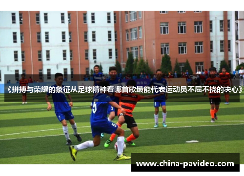 《拼搏与荣耀的象征从足球精神看哪首歌最能代表运动员不屈不挠的决心》