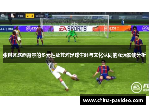 张琳芃族裔背景的多元性及其对足球生涯与文化认同的深远影响分析