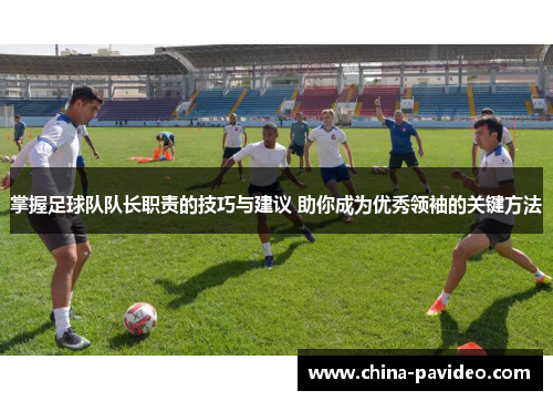 掌握足球队队长职责的技巧与建议 助你成为优秀领袖的关键方法