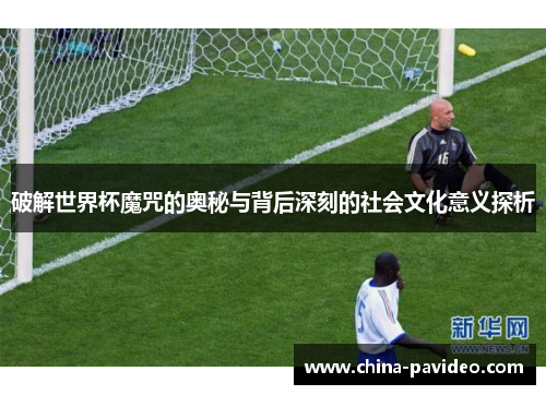 破解世界杯魔咒的奥秘与背后深刻的社会文化意义探析