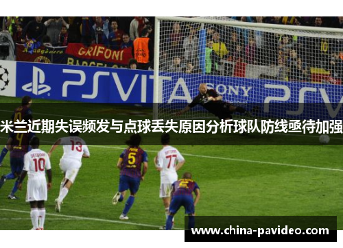 米兰近期失误频发与点球丢失原因分析球队防线亟待加强
