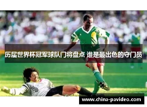 历届世界杯冠军球队门将盘点 谁是最出色的守门员