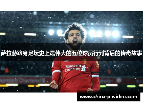 萨拉赫跻身足坛史上最伟大的五位球员行列背后的传奇故事