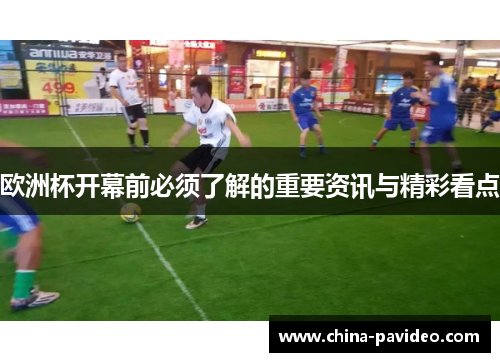 欧洲杯开幕前必须了解的重要资讯与精彩看点