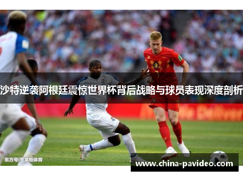 沙特逆袭阿根廷震惊世界杯背后战略与球员表现深度剖析