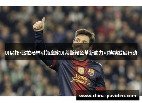 贝尼托·比拉马林引领皇家贝蒂斯绿色革新助力可持续发展行动