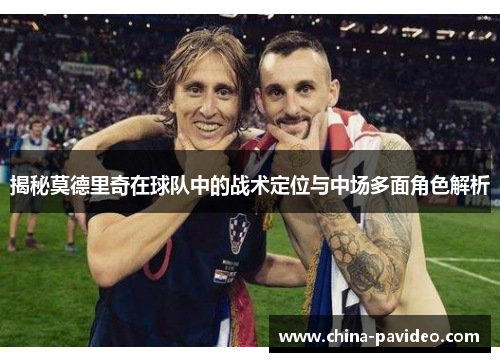 揭秘莫德里奇在球队中的战术定位与中场多面角色解析