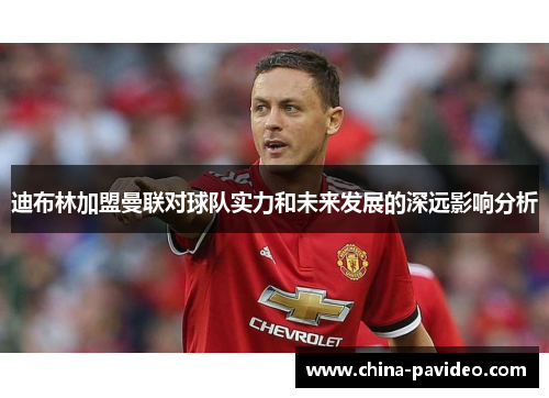 迪布林加盟曼联对球队实力和未来发展的深远影响分析