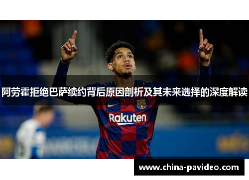 阿劳霍拒绝巴萨续约背后原因剖析及其未来选择的深度解读