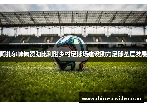 阿扎尔慷慨资助比利时乡村足球场建设助力足球基层发展 阿扎尔慷慨资助比利时乡村足球场建设助力足球基层发展