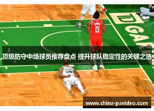 顶级防守中场球员推荐盘点 提升球队稳定性的关键之选 顶级防守中场球员推荐盘点 提升球队稳定性的关键之选