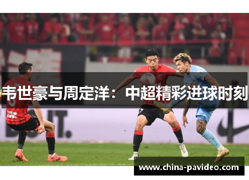 韦世豪与周定洋：中超精彩进球时刻