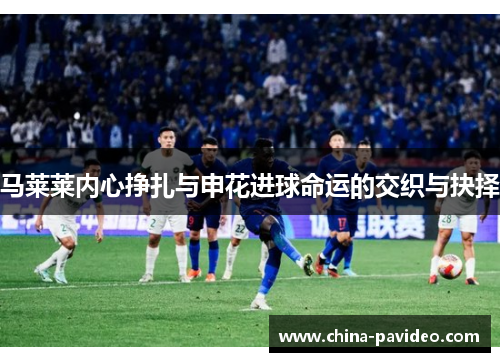 马莱莱内心挣扎与申花进球命运的交织与抉择 马莱莱内心挣扎与申花进球命运的交织与抉择