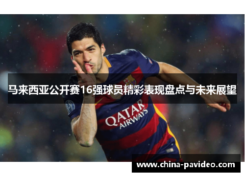 马来西亚公开赛16强球员精彩表现盘点与未来展望 马来西亚公开赛16强球员精彩表现盘点与未来展望