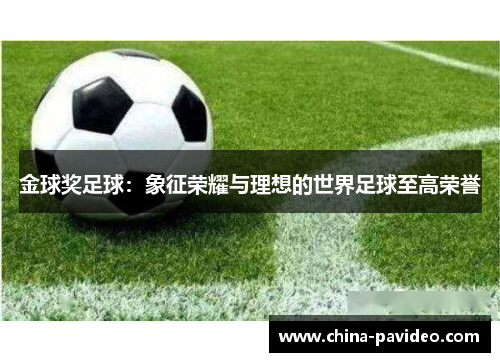 金球奖足球:象征荣耀与理想的世界足球至高荣誉 金球奖足球:象征荣耀与理想的世界足球至高荣誉
