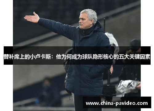 替补席上的小卢卡斯:他为何成为球队隐形核心的五大关键因素 替补席上的小卢卡斯:他为何成为球队隐形核心的五大关键因素