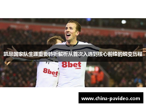 凯恩国家队生涯重要转折解析从首次入选到核心前锋的蜕变历程