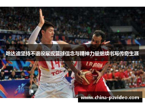 哈达迪坚持不退役展现篮球信念与精神力量继续书写传奇生涯