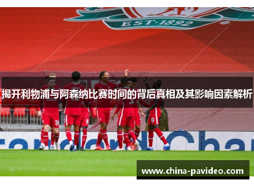 揭开利物浦与阿森纳比赛时间的背后真相及其影响因素解析 揭开利物浦与阿森纳比赛时间的背后真相及其影响因素解析