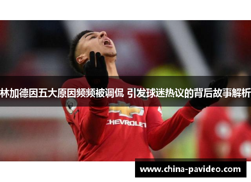 林加德因五大原因频频被调侃 引发球迷热议的背后故事解析 林加德因五大原因频频被调侃 引发球迷热议的背后故事解析