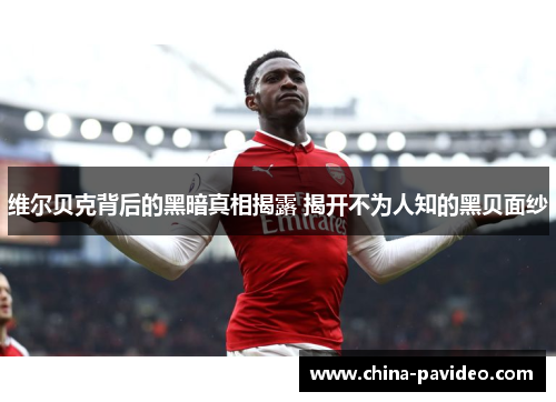 维尔贝克背后的黑暗真相揭露 揭开不为人知的黑贝面纱 维尔贝克背后的黑暗真相揭露 揭开不为人知的黑贝面纱