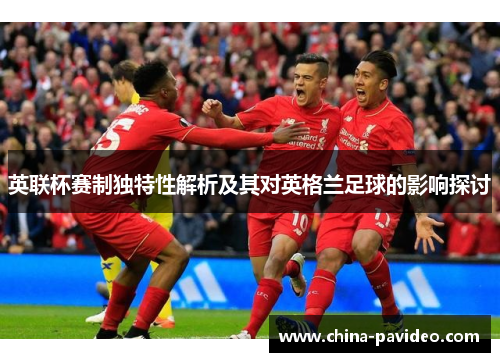 英联杯赛制独特性解析及其对英格兰足球的影响探讨