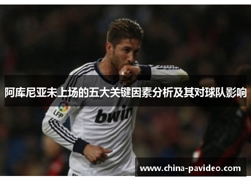 阿库尼亚未上场的五大关键因素分析及其对球队影响