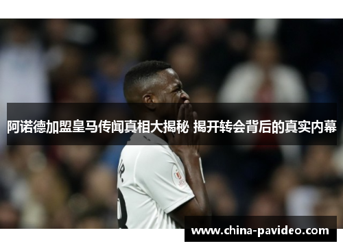 阿诺德加盟皇马传闻真相大揭秘 揭开转会背后的真实内幕 阿诺德加盟皇马传闻真相大揭秘 揭开转会背后的真实内幕