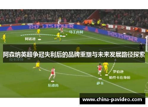 阿森纳英超争冠失利后的品牌重塑与未来发展路径探索 阿森纳英超争冠失利后的品牌重塑与未来发展路径探索