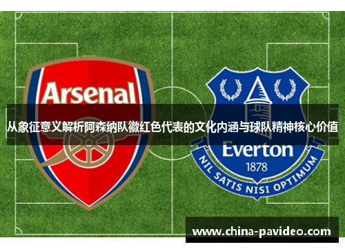 从象征意义解析阿森纳队徽红色代表的文化内涵与球队精神核心价值 从象征意义解析阿森纳队徽红色代表的文化内涵与球队精神核心价值