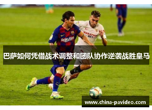 巴萨如何凭借战术调整和团队协作逆袭战胜皇马 巴萨如何凭借战术调整和团队协作逆袭战胜皇马