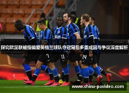 探究欧足联被指偏爱英格兰球队夺冠背后多重成因与争议深度解析