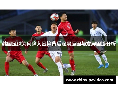 韩国足球为何陷入困境背后深层原因与发展困境分析